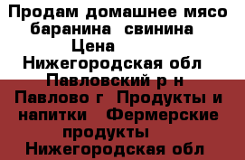 Продам домашнее мясо:баранина, свинина › Цена ­ 250 - Нижегородская обл., Павловский р-н, Павлово г. Продукты и напитки » Фермерские продукты   . Нижегородская обл.